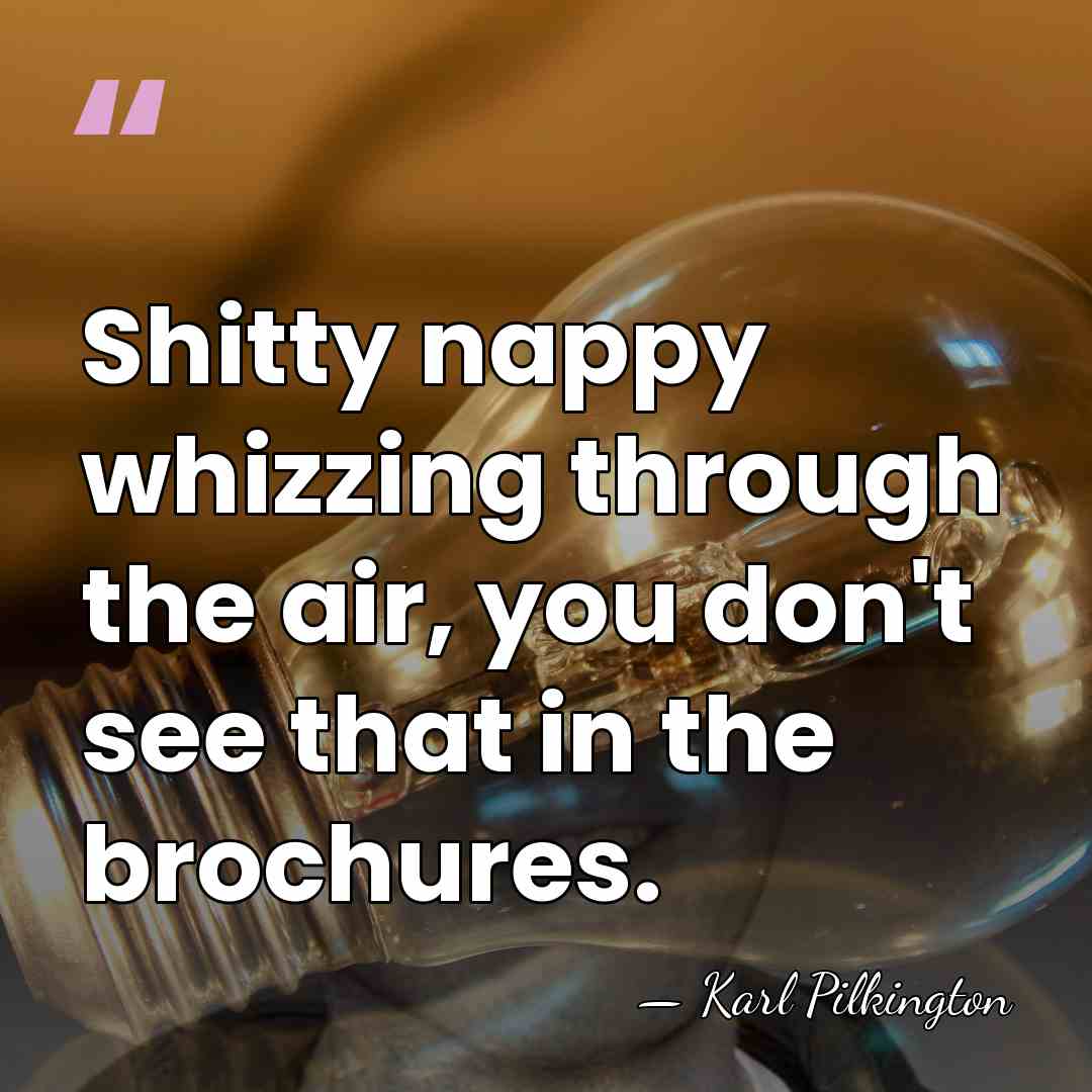 Shitty nappy whizzing through the air, you don't see that in the&hellip; - Karl Pilkington