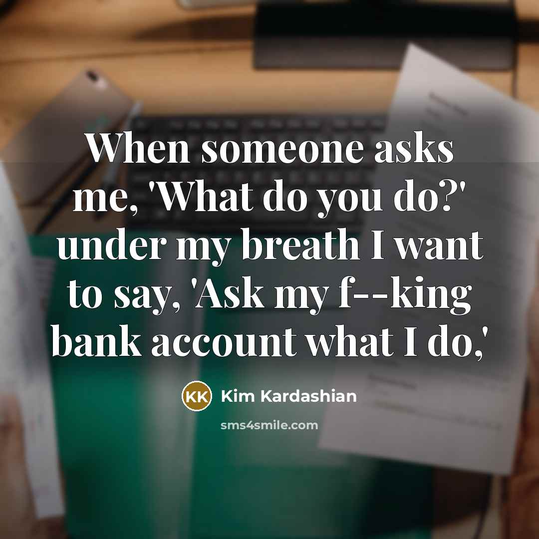 “When someone asks me, 'What do you do?' under my…” quote by Kim Kardashian