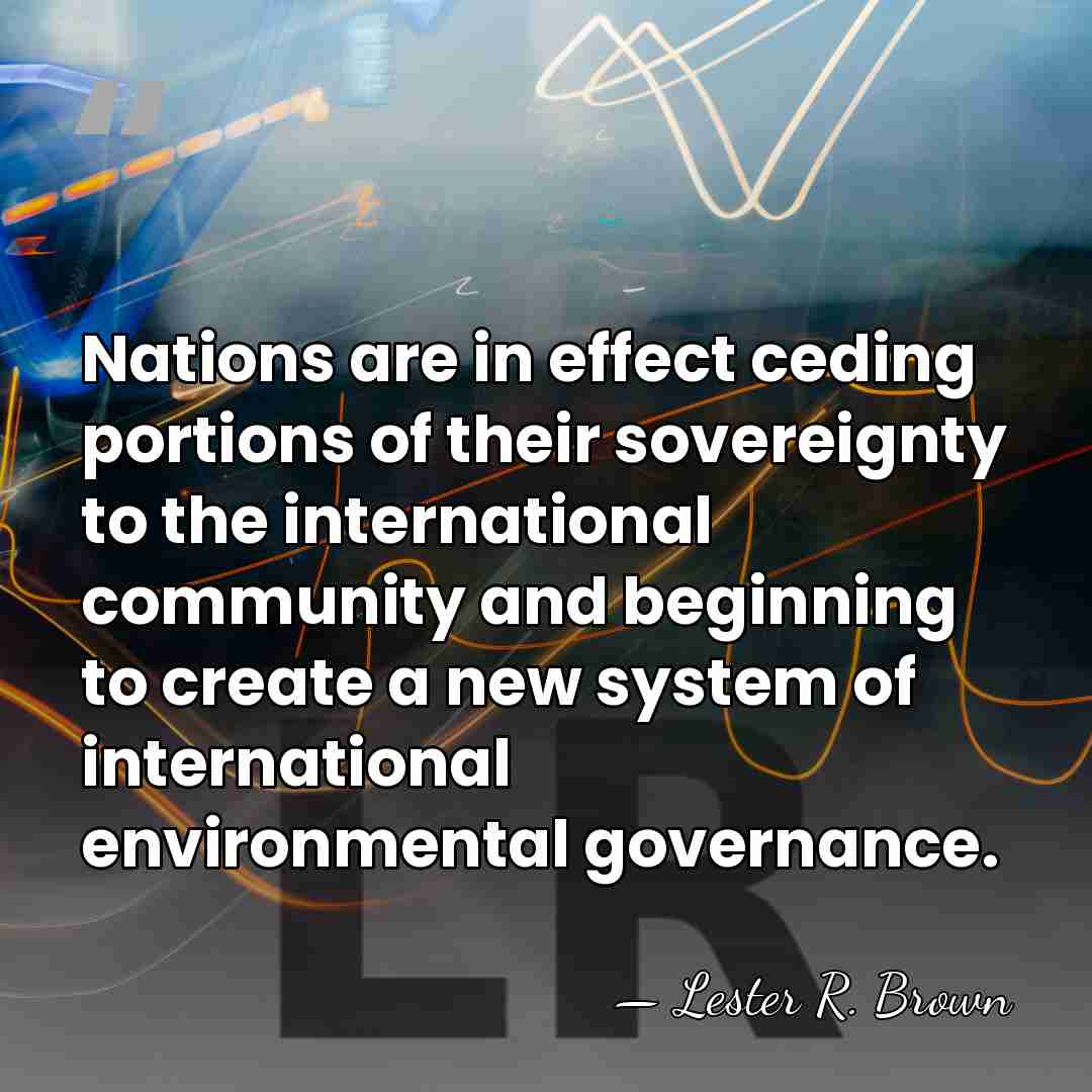 Nations are in effect ceding portions of their sovereignty to the international&hellip; - Lester R. Brown