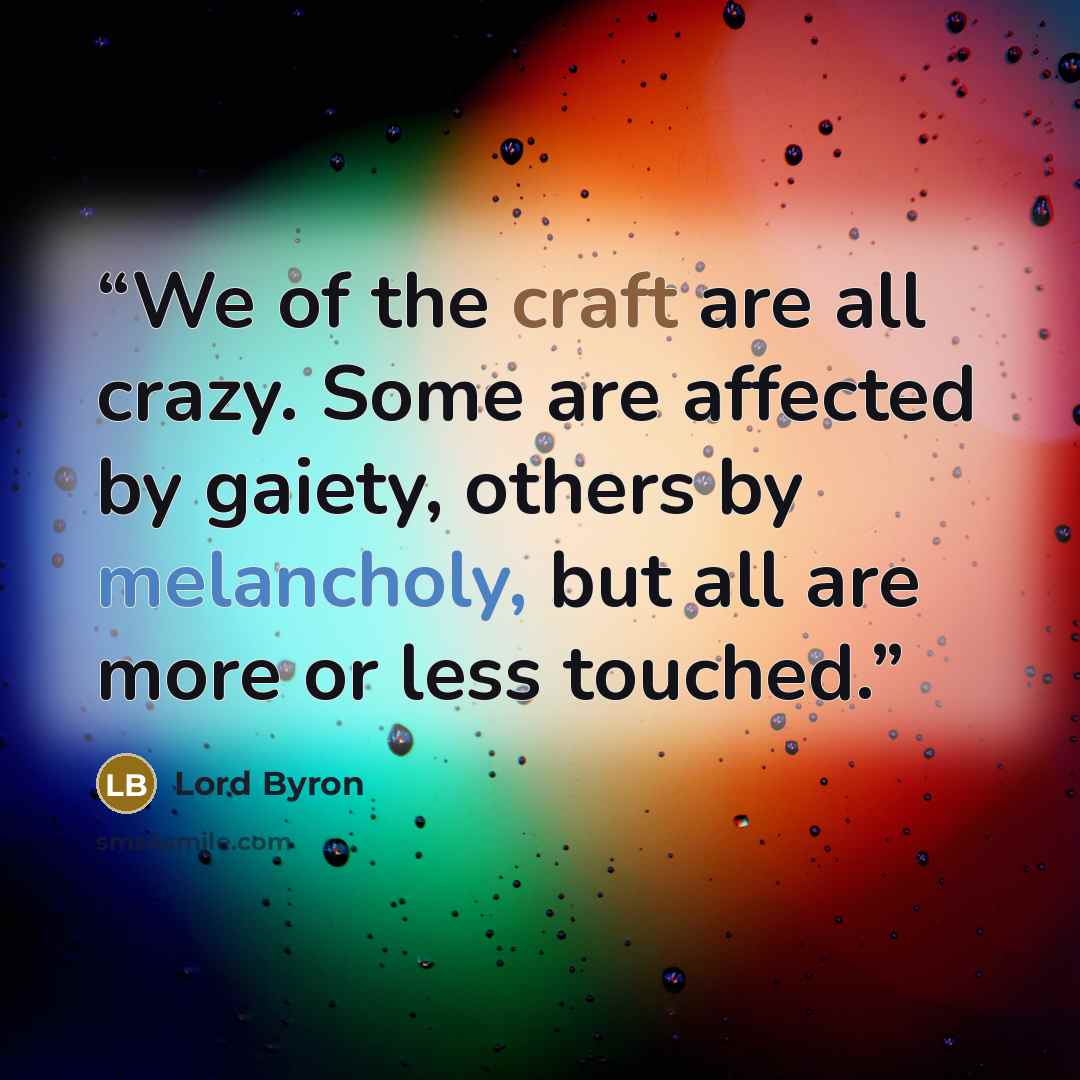 “We of the craft are all crazy. Some are affected by gaiety, others by melancholy, but all are more or less touched.” quote by Lord Byron