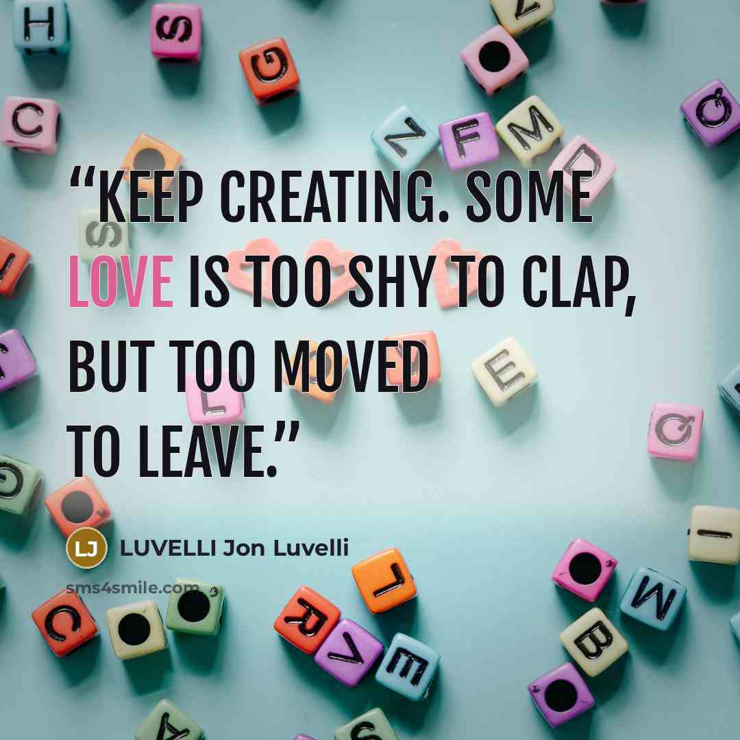 “Keep creating. Some love is too shy to clap, but too moved to leave.” quote by LUVELLI Jon Luvelli