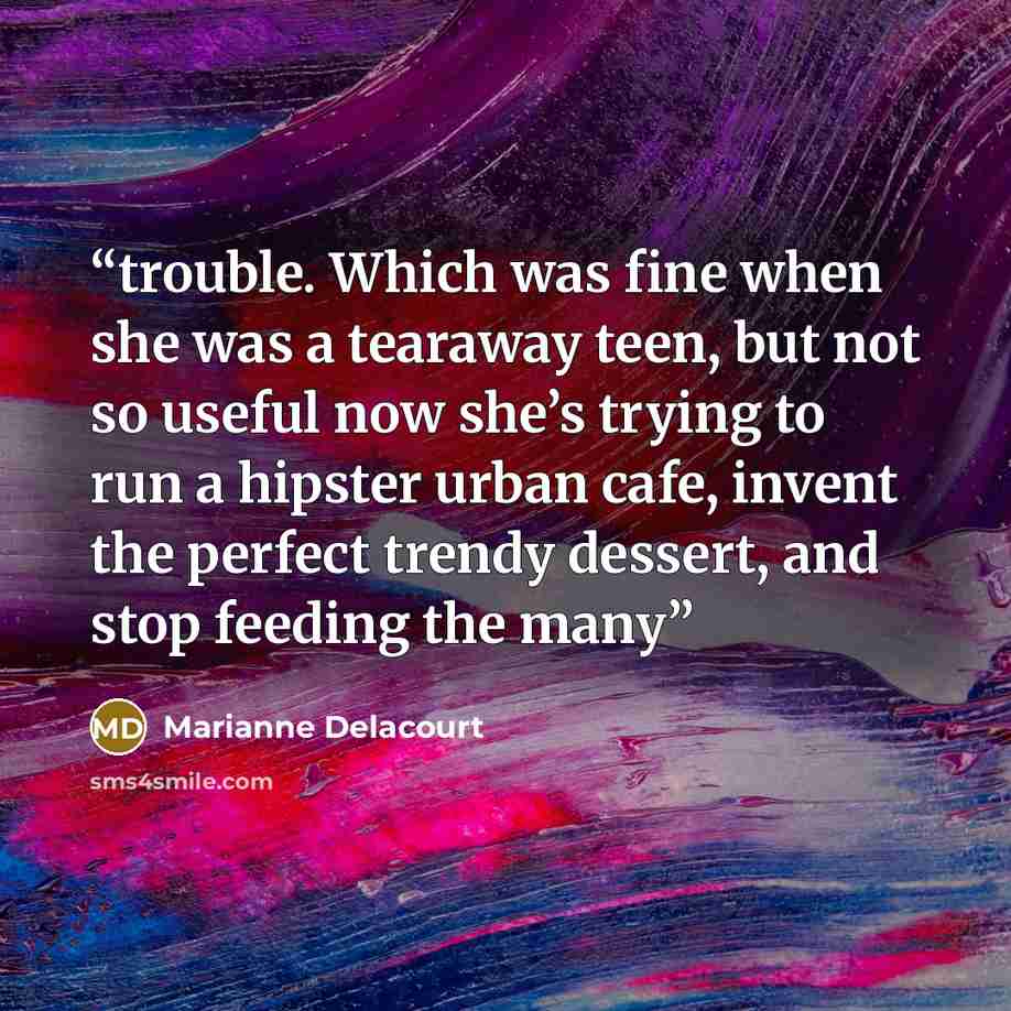 “trouble. Which was fine when she was a tearaway teen, but not so useful now she’s trying to run a hipster urban cafe, invent the perfect trendy dessert, and stop feeding the many” quote by Marianne Delacourt