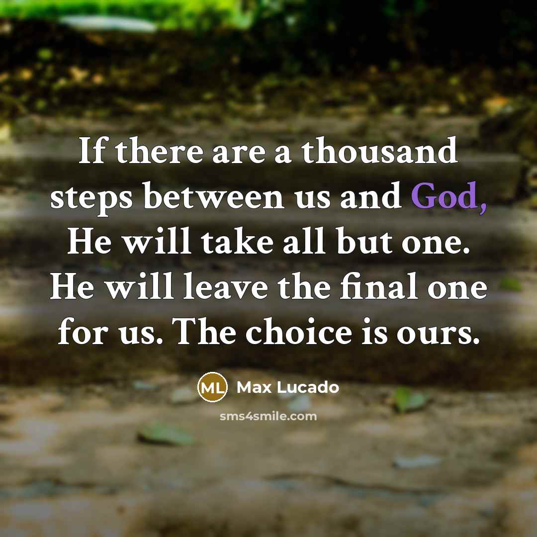 “If there are a thousand steps between us and God, He will take all but one. He will leave the final one for us. The choice is ours.” quote by Max Lucado
