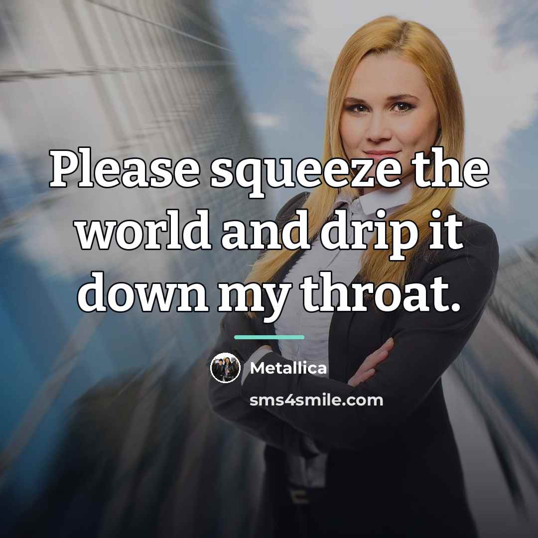 “Please squeeze the world and drip it down my throat.…” quote by Metallica