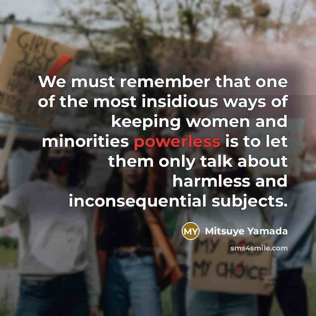 “We must remember that one of the most insidious ways of keeping women and minorities powerless is to let them only talk about harmless and inconsequential subjects.” quote by Mitsuye Yamada
