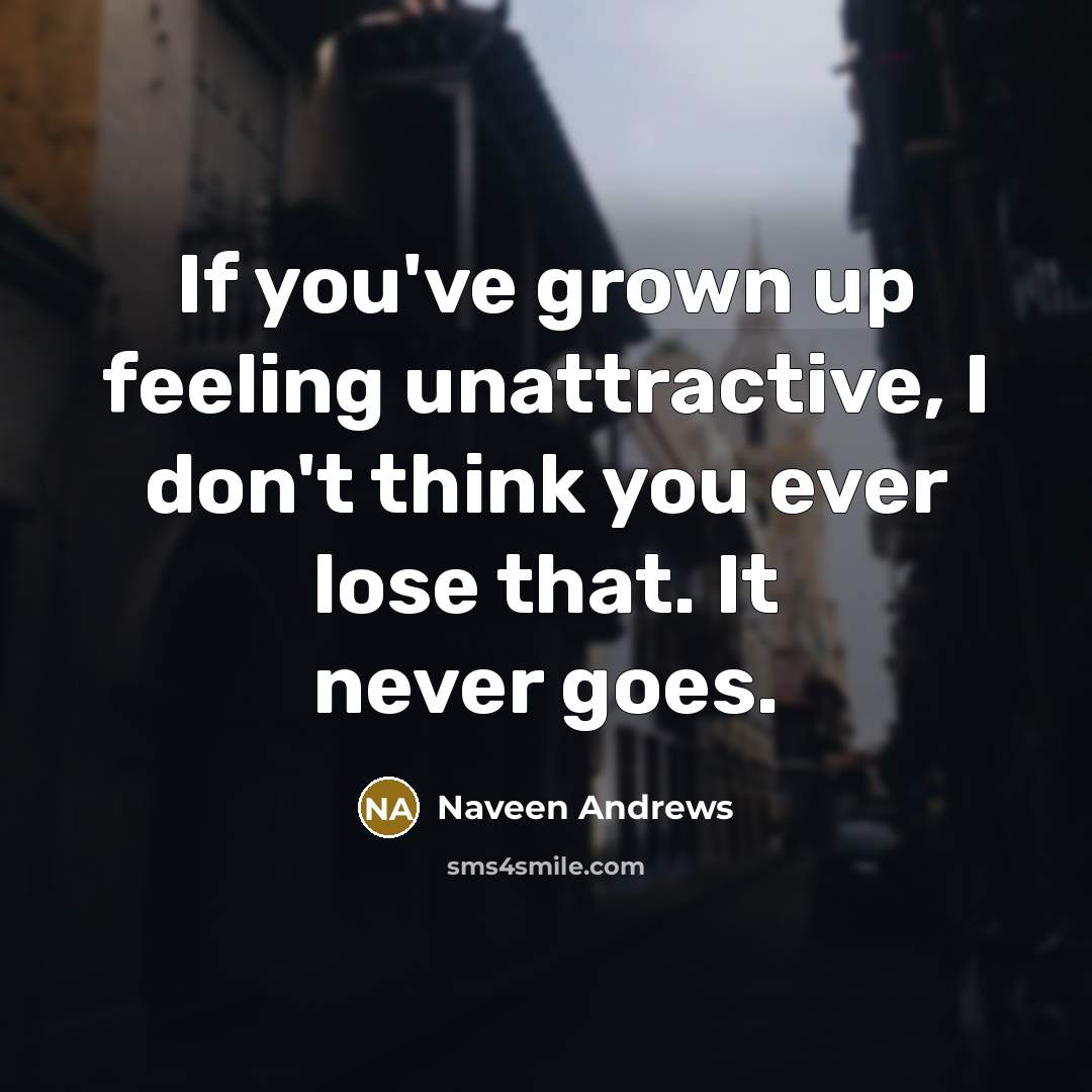 “If you've grown up feeling unattractive, I don't think you…” quote by Naveen Andrews