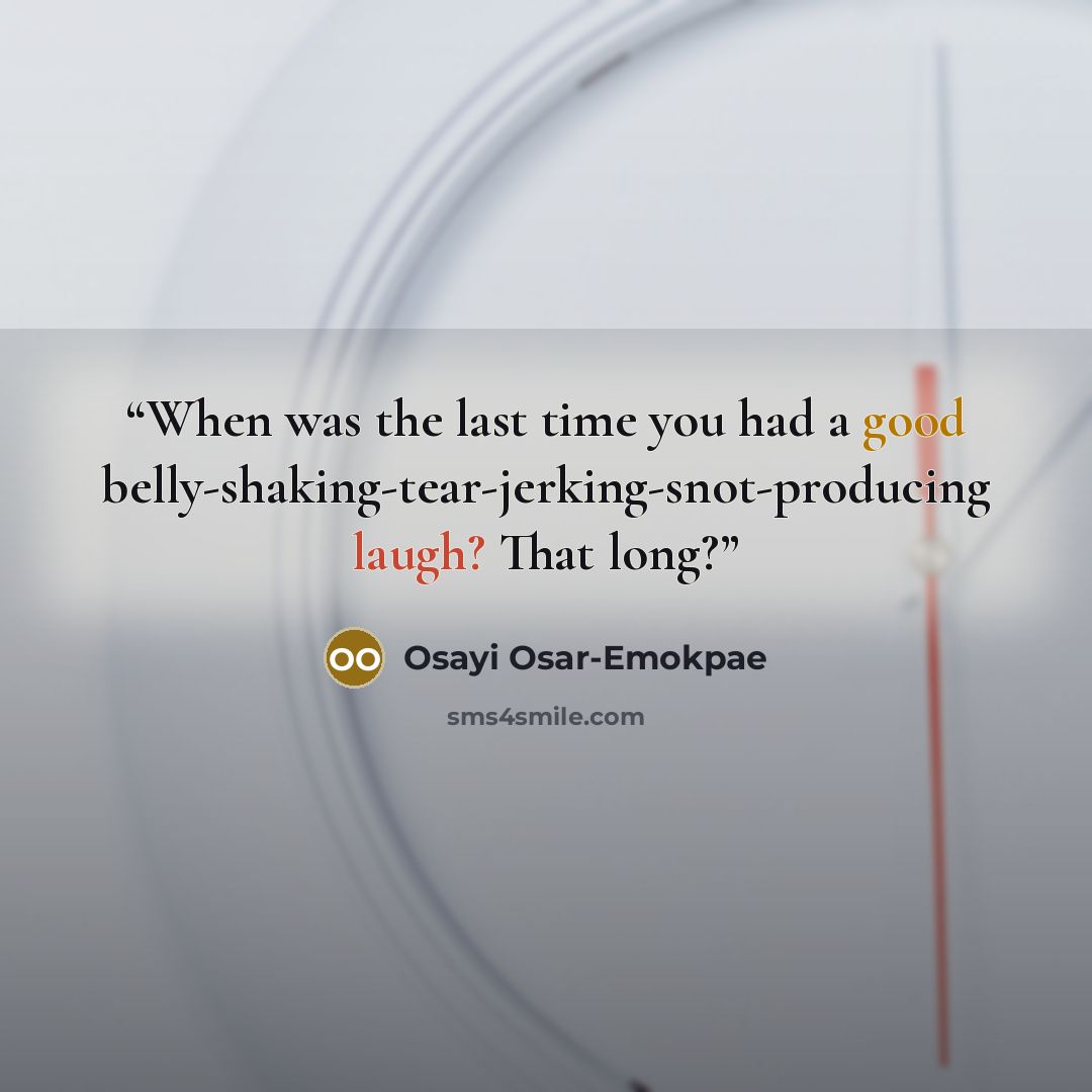 “When was the last time you had a good belly-shaking-tear-jerking-snot-producing laugh? That long?” quote by Osayi Osar-Emokpae