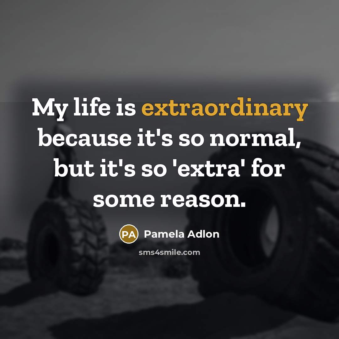 “My life is extraordinary because it's so normal, but it's so 'extra' for some reason.” quote by Pamela Adlon