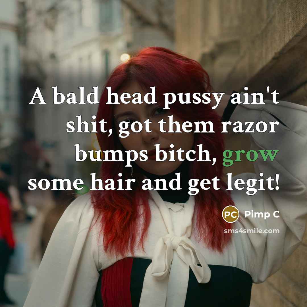 “A bald head pussy ain't shit, got them razor bumps bitch, grow some hair and get legit!” quote by Pimp C