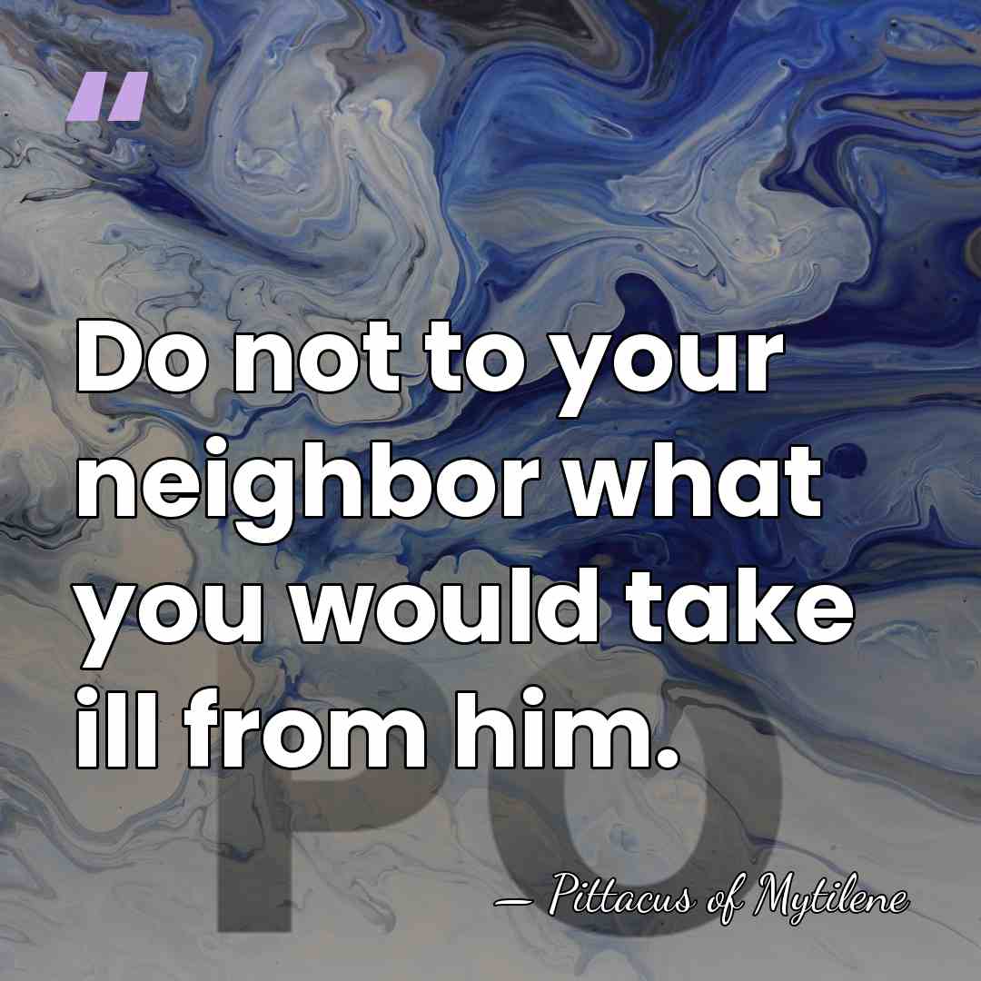 Do not to your neighbor what you would take ill from him. - Pittacus of Mytilene
