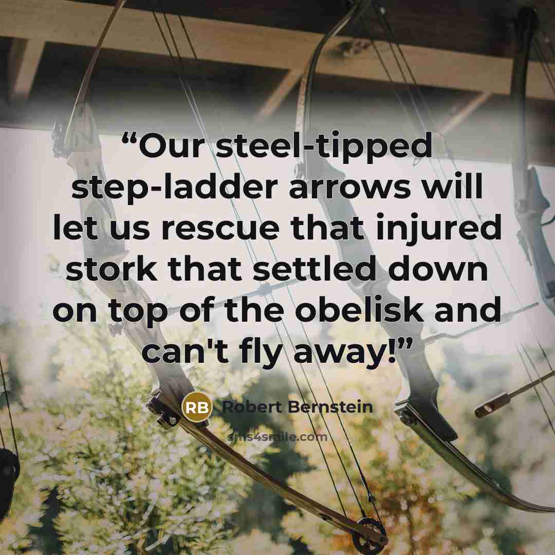 “Our steel-tipped step-ladder arrows will let us rescue that injured stork that settled down on top of the obelisk and can't fly away!” quote by Robert Bernstein