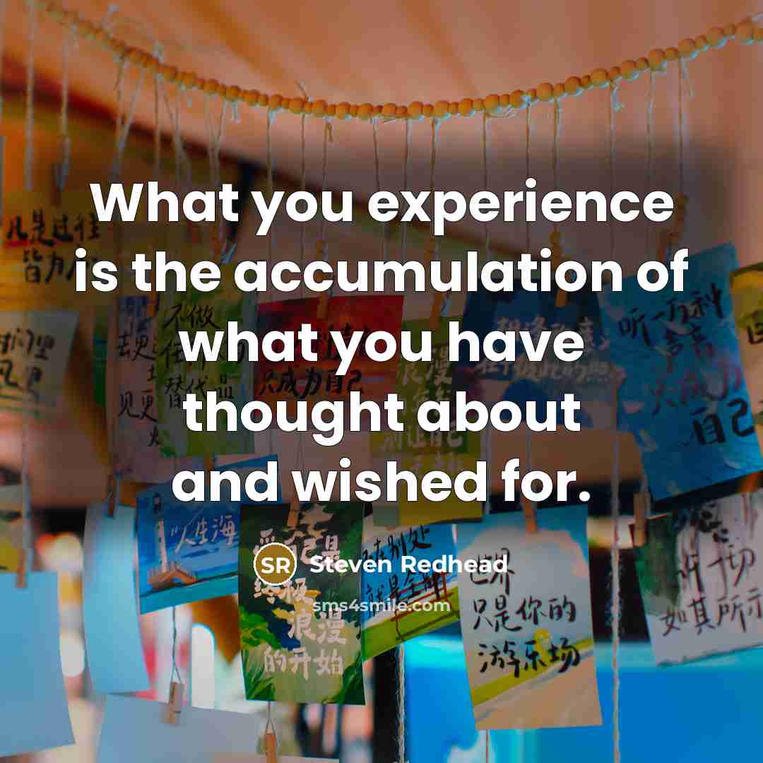 “What you experience is the accumulation of what you have thought about and wished for.” quote by Steven Redhead