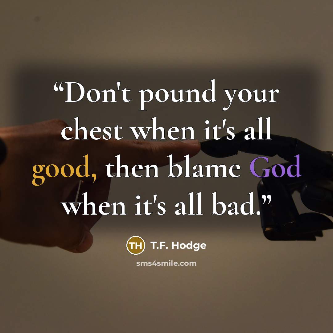 “Don't pound your chest when it's all good, then blame God when it's all bad.” quote by T.F. Hodge