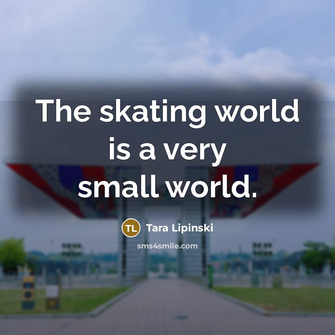 “The skating world is a very small world.” quote by Tara Lipinski