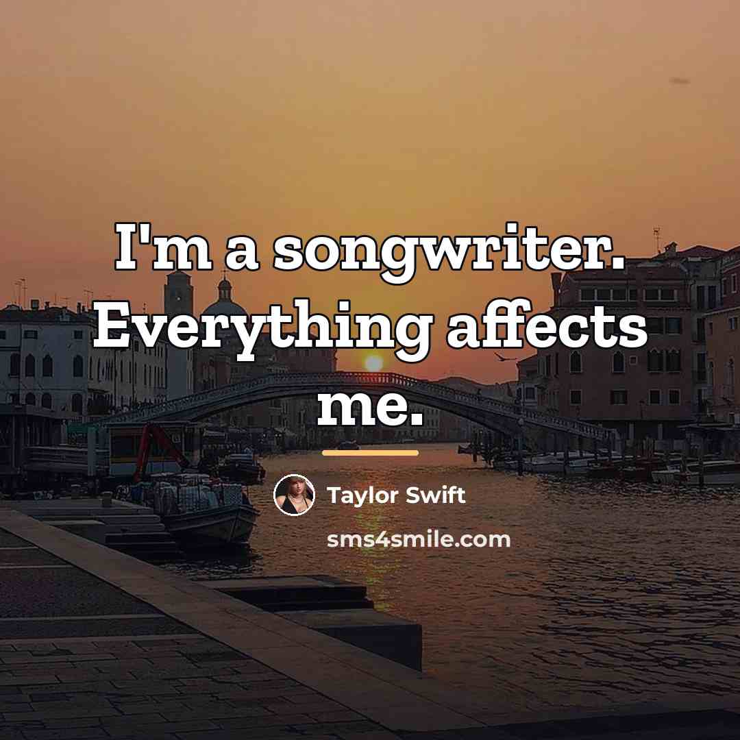 “I'm a songwriter. Everything affects me.…” quote by Taylor Swift
