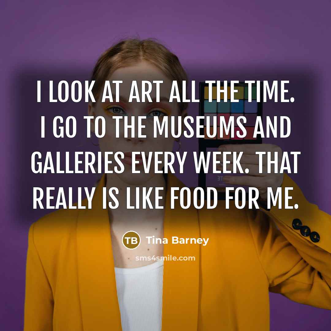 “I look at art all the time. I go to…” quote by Tina Barney