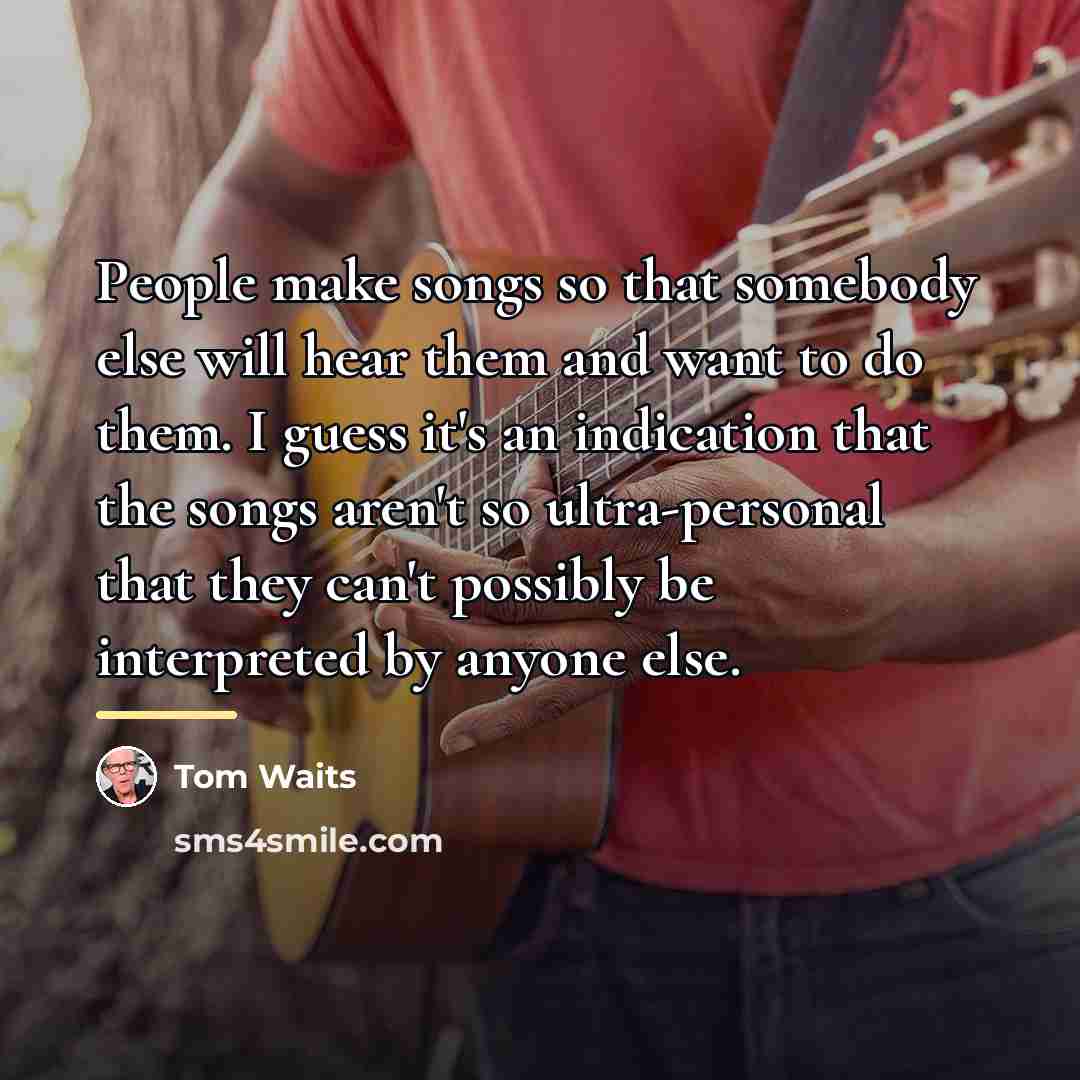 “People make songs so that somebody else will hear them…” quote by Tom Waits
