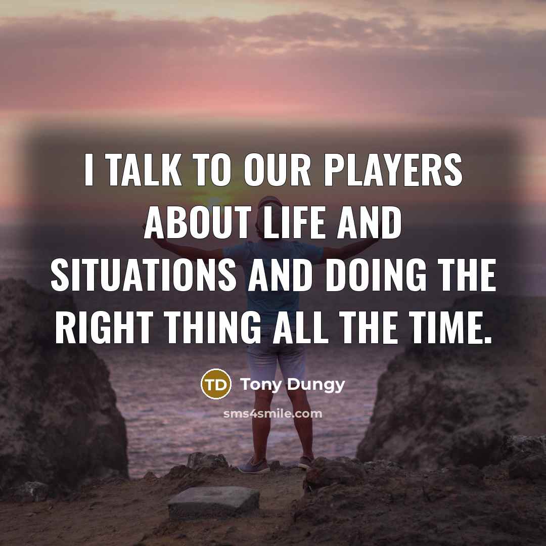 “I talk to our players about life and situations and doing the right thing all the time.” quote by Tony Dungy