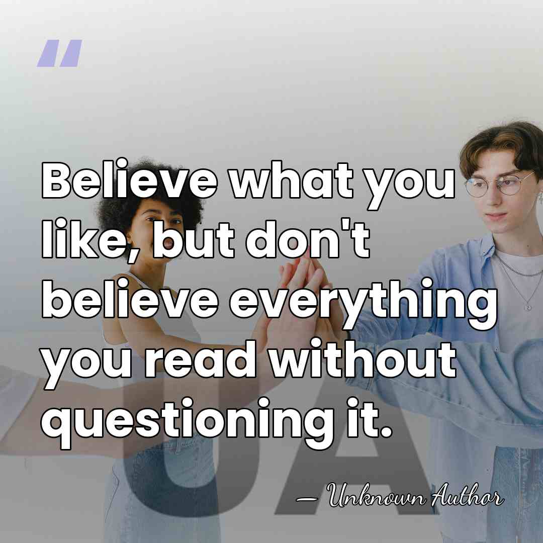 Believe what you like, but don't believe everything you read without questioning&hellip; - Unknown Author