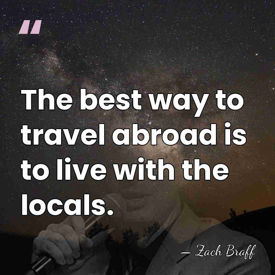 The best way to travel abroad is to live with the locals. - Zach Braff