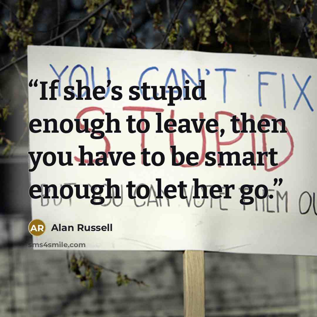 “If she’s stupid enough to leave, then you have to be smart enough to let her go.” quote by Alan Russell
