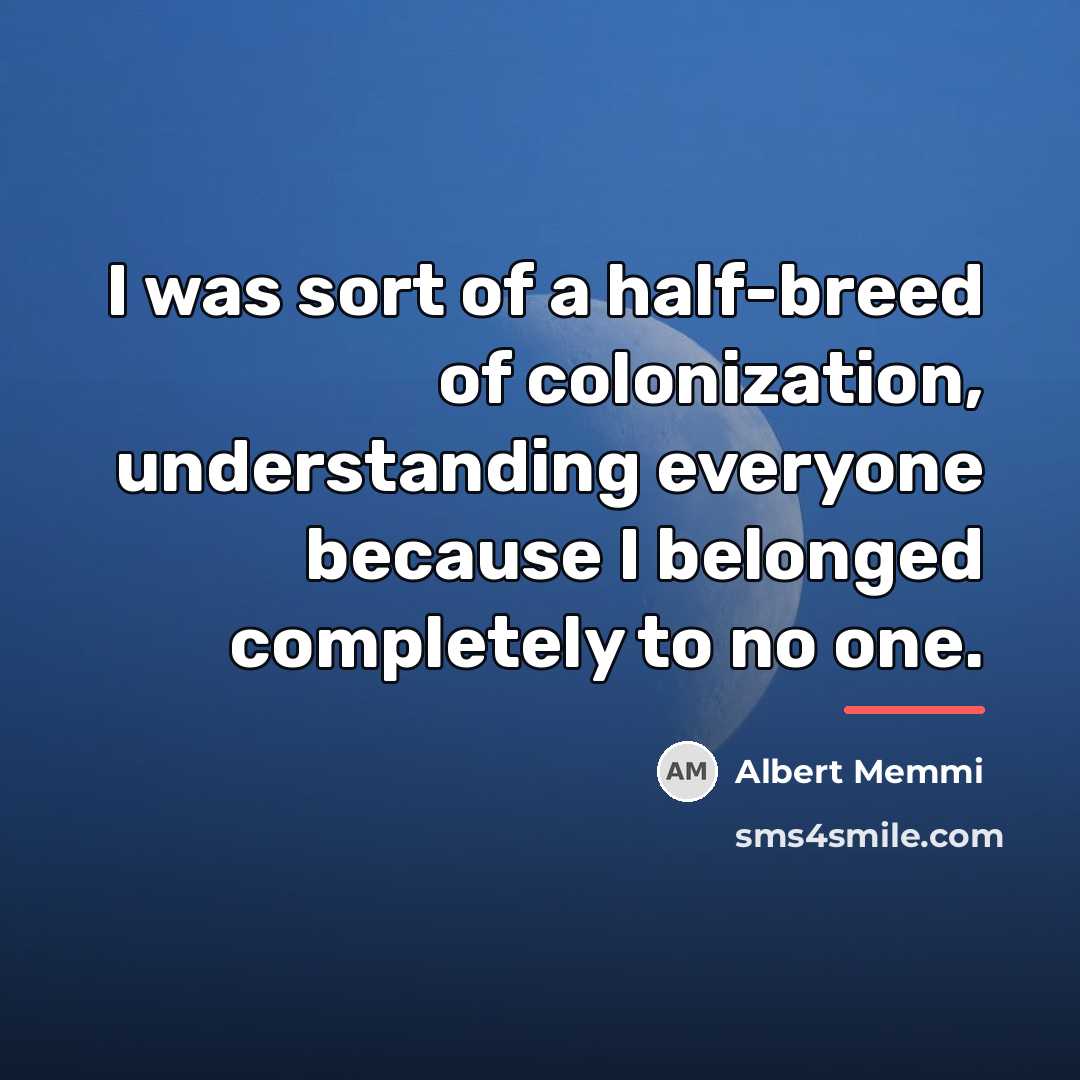 “I was sort of a half-breed of colonization, understanding everyone…” quote by Albert Memmi
