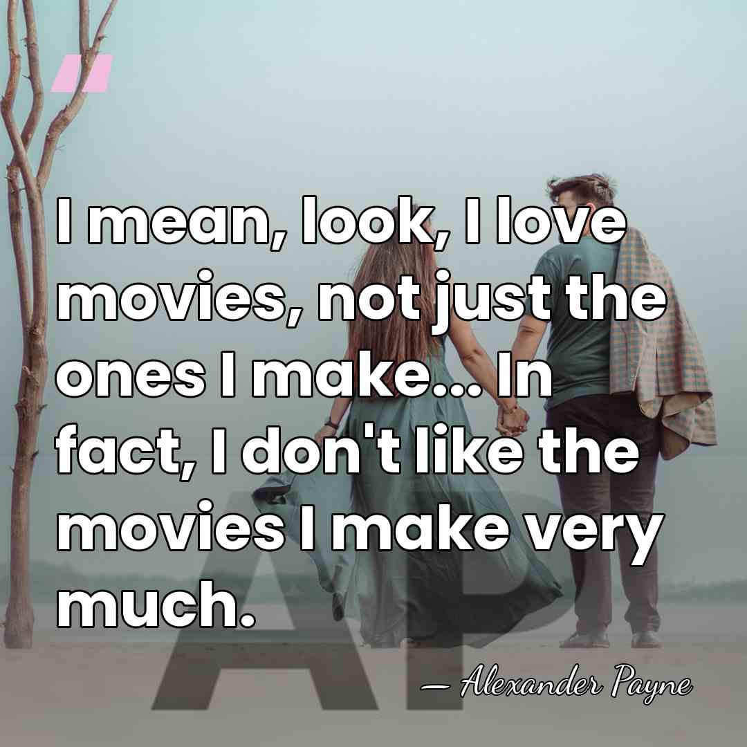 I mean, look, I love movies, not just the ones I make...&hellip; - Alexander Payne