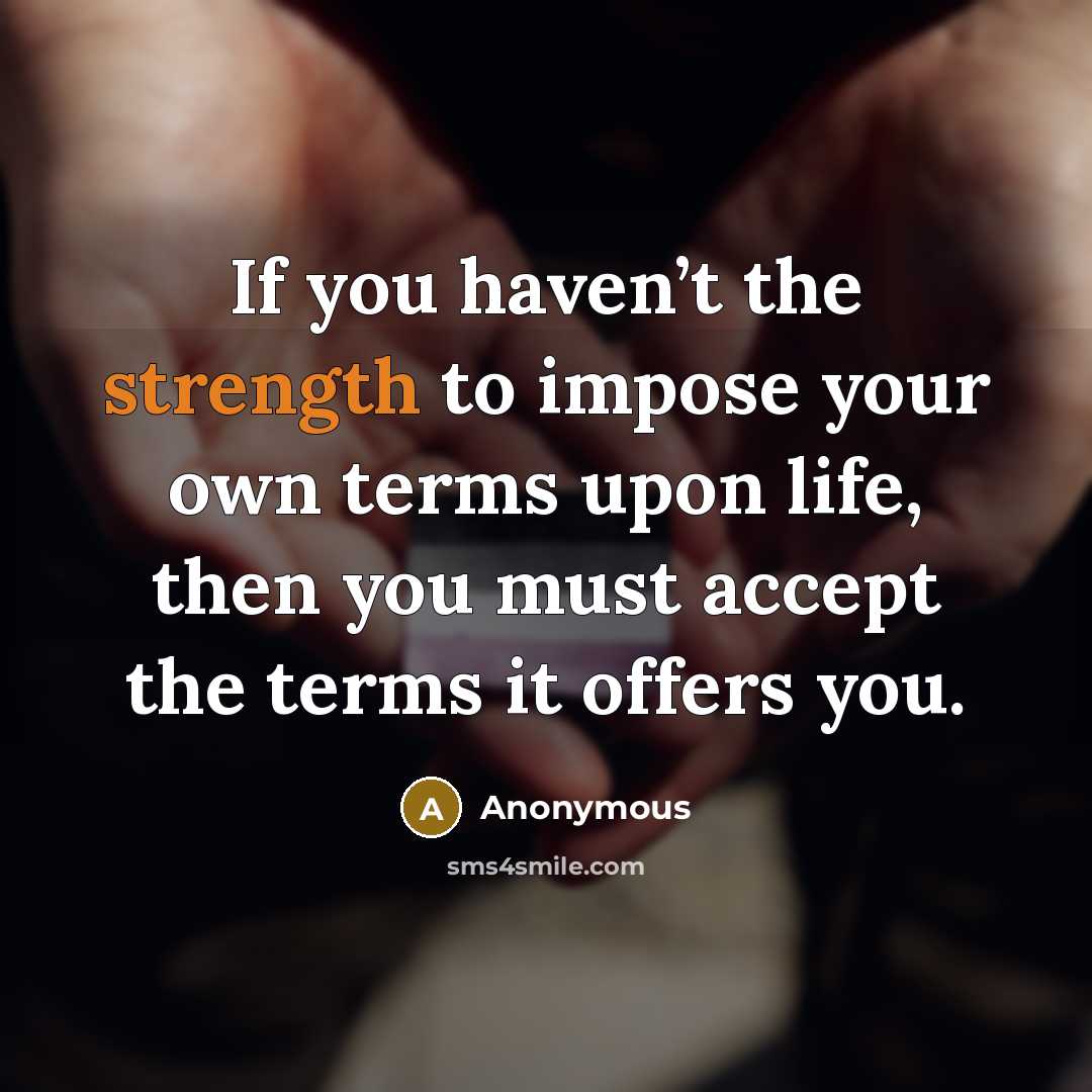 “If you haven’t the strength to impose your own terms upon life, then you must accept the terms it offers you.” quote by Anonymous