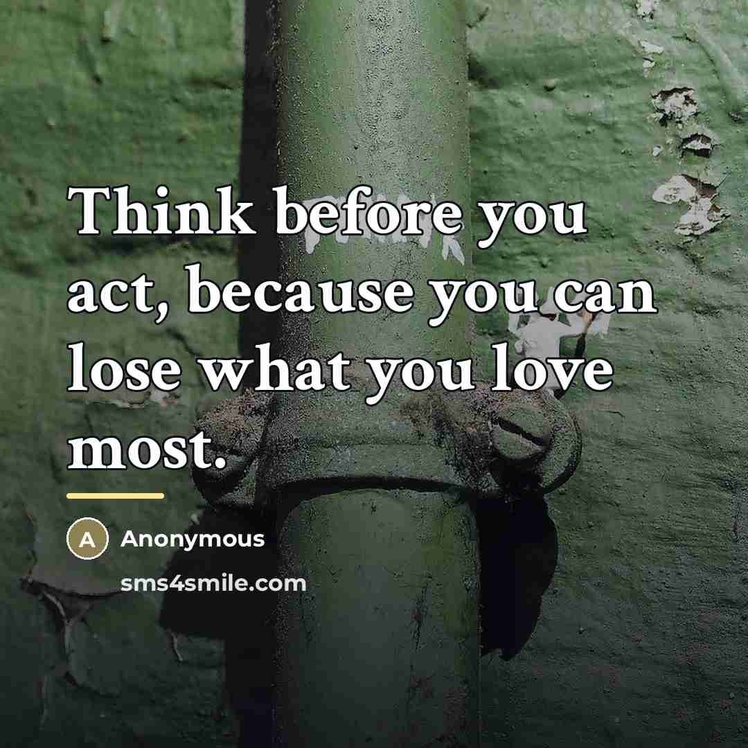 “Think before you act, because you can lose what you…” quote by Anonymous