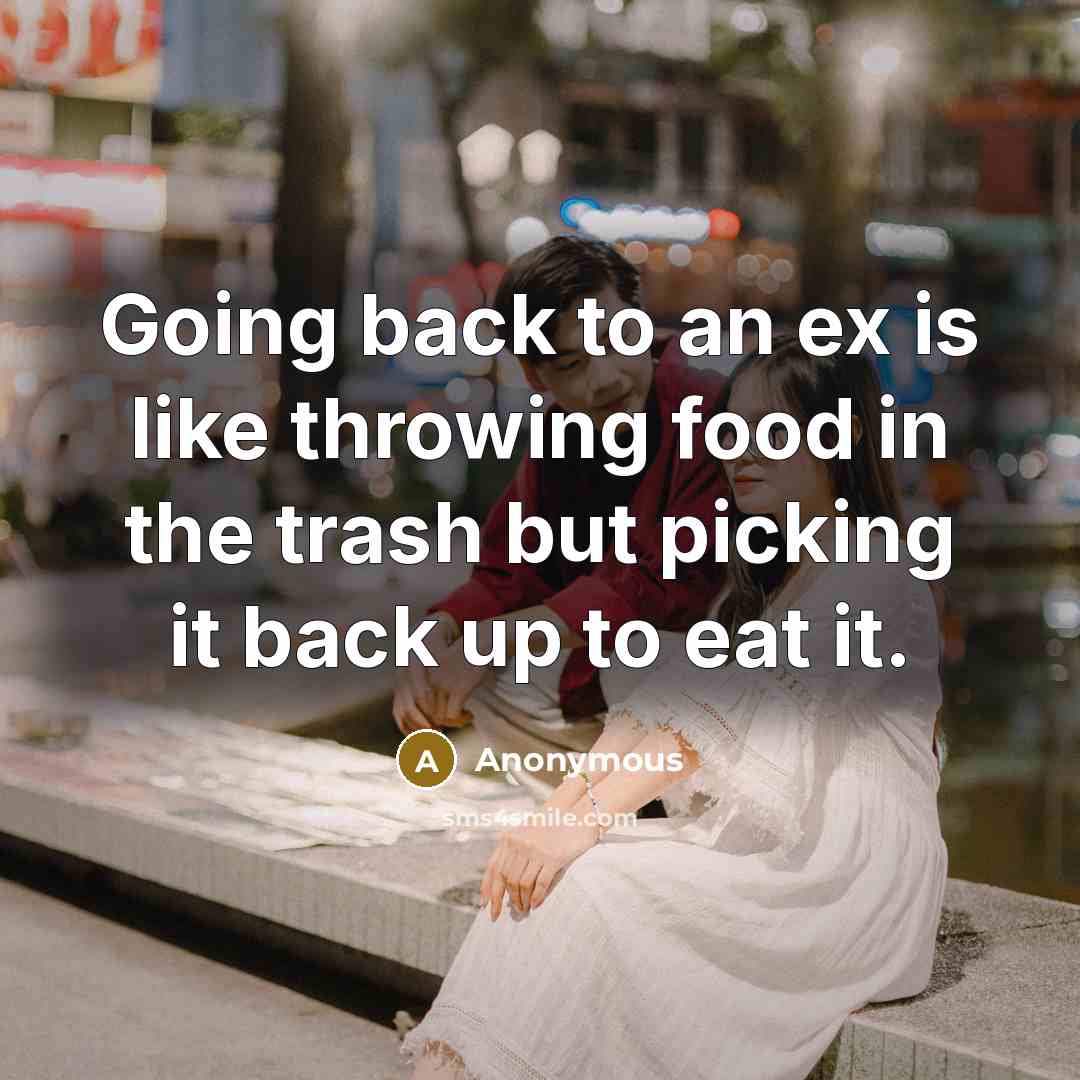 “Going back to an ex is like throwing food in the trash but picking it back up to eat it.” quote by Anonymous