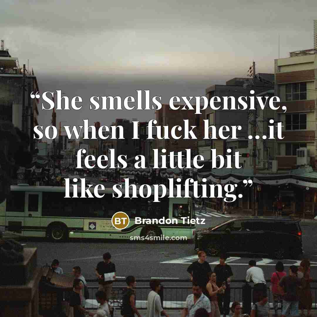 “She smells expensive, so when I fuck her …it feels a little bit like shoplifting.” quote by Brandon Tietz