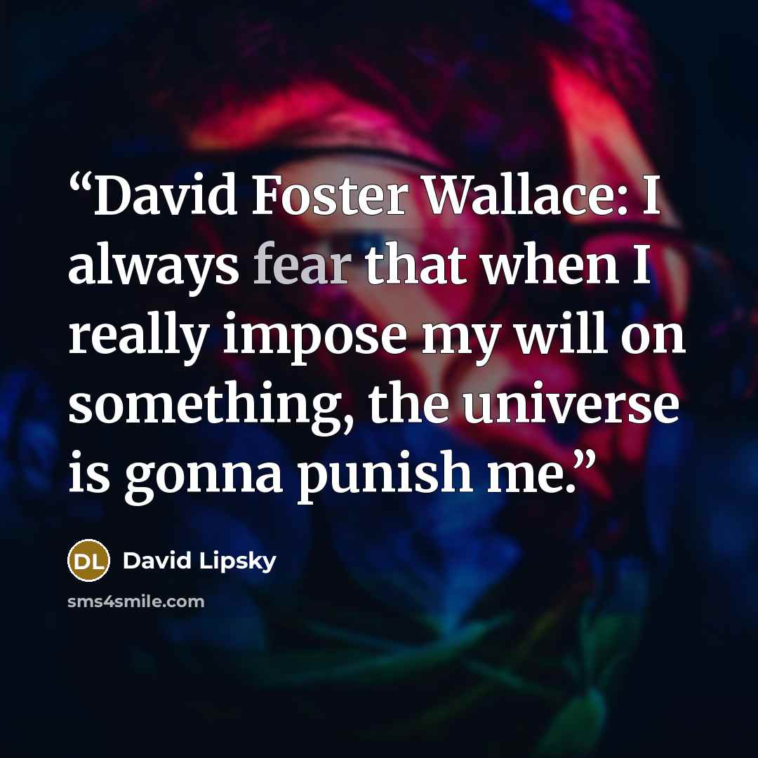 “David Foster Wallace: I always fear that when I really impose my will on something, the universe is gonna punish me.” quote by David Lipsky