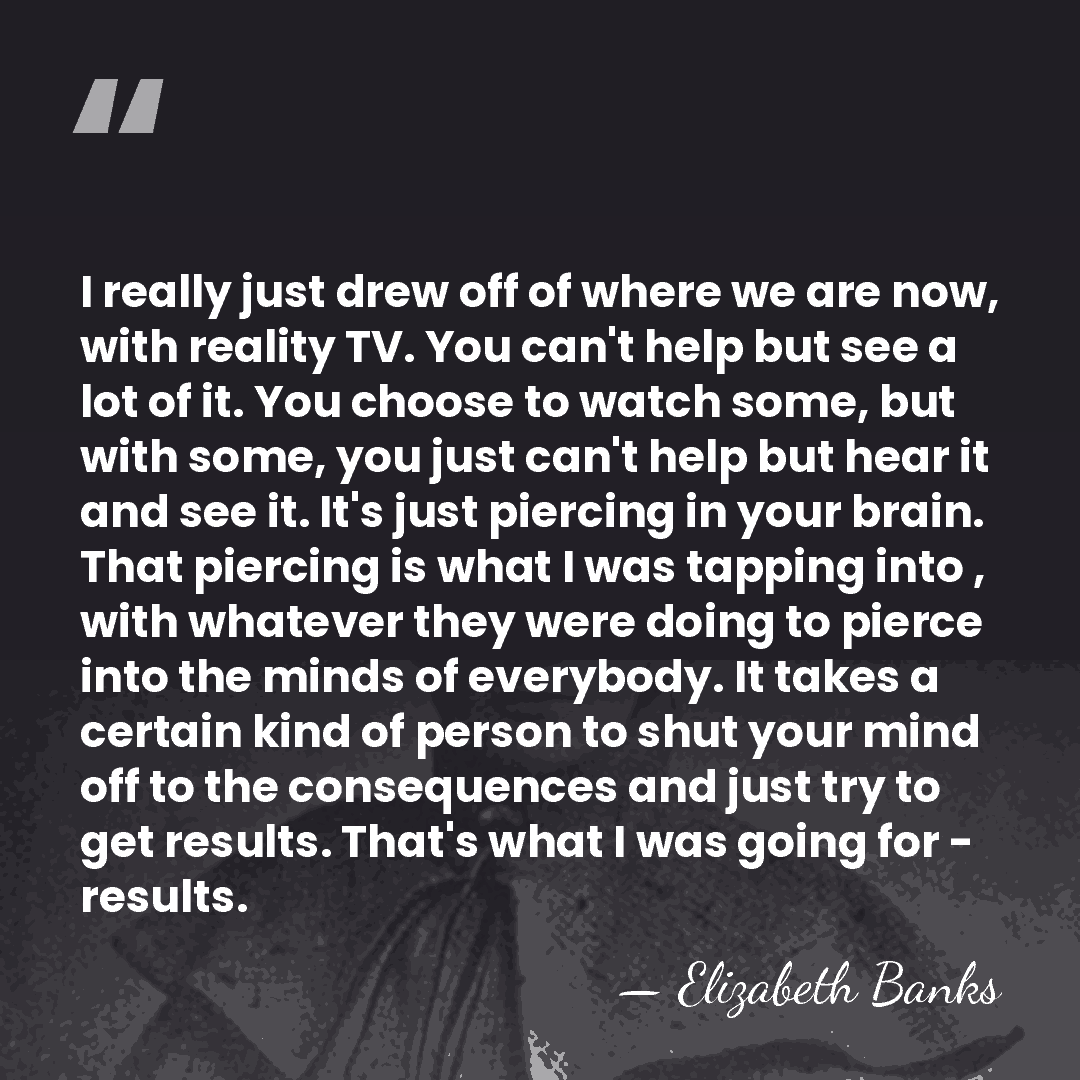 I really just drew off of where we are now, with reality&hellip; - Elizabeth Banks