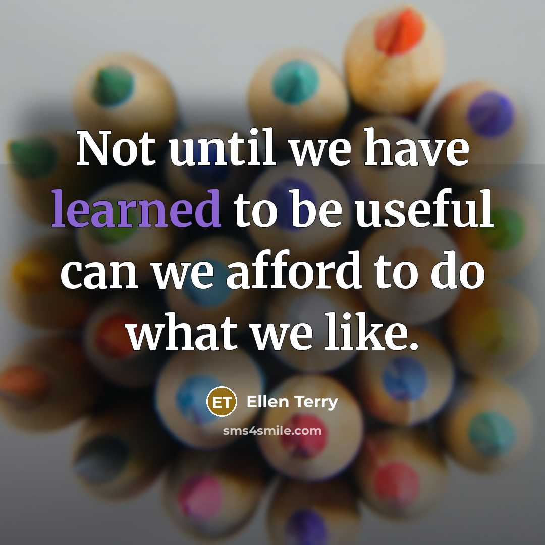 “Not until we have learned to be useful can we afford to do what we like.” quote by Ellen Terry
