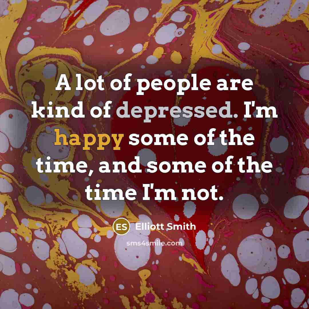 “A lot of people are kind of depressed. I'm happy some of the time, and some of the time I'm not.” quote by Elliott Smith