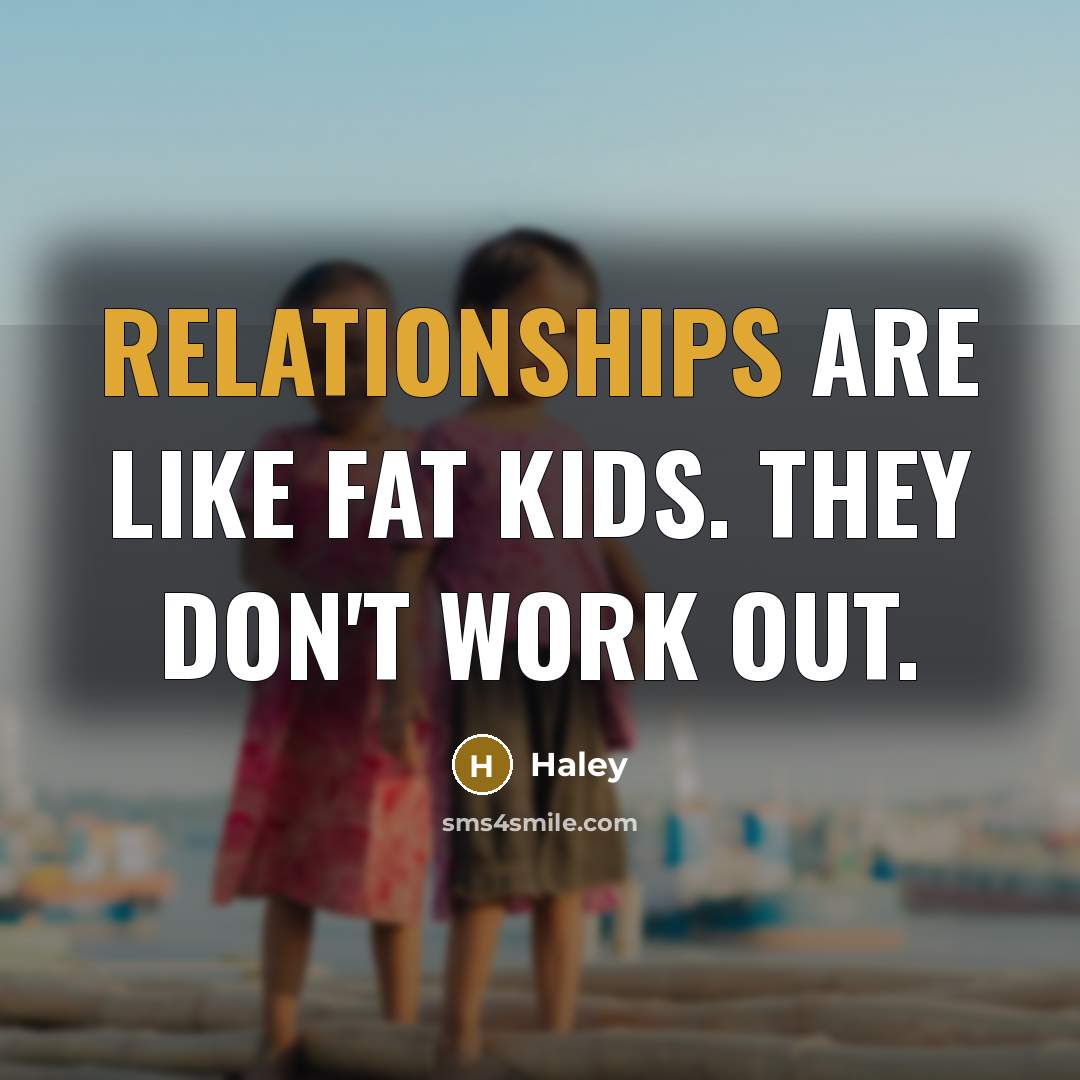 “Relationships are like fat kids. They don't work out.” quote by Haley