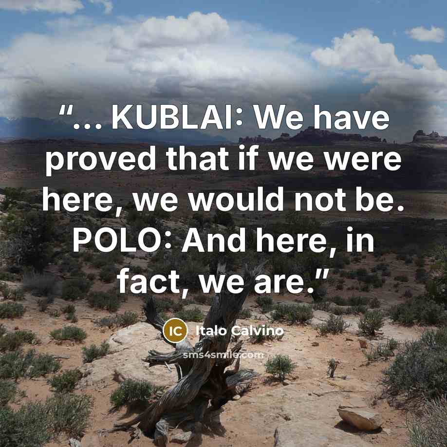 “... KUBLAI: We have proved that if we were here, we would not be. POLO: And here, in fact, we are.” quote by Italo Calvino