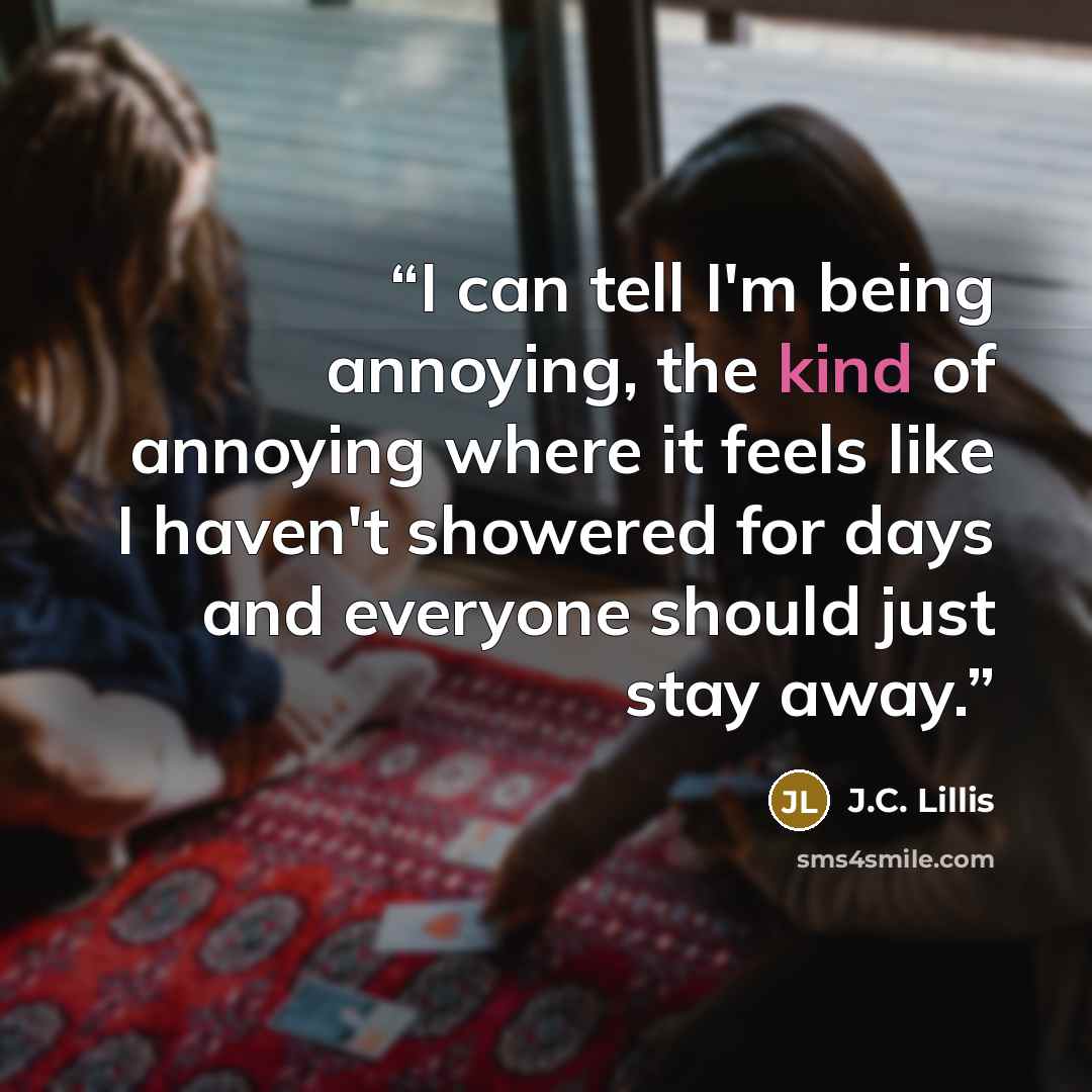 “I can tell I'm being annoying, the kind of annoying where it feels like I haven't showered for days and everyone should just stay away.” quote by J.C. Lillis
