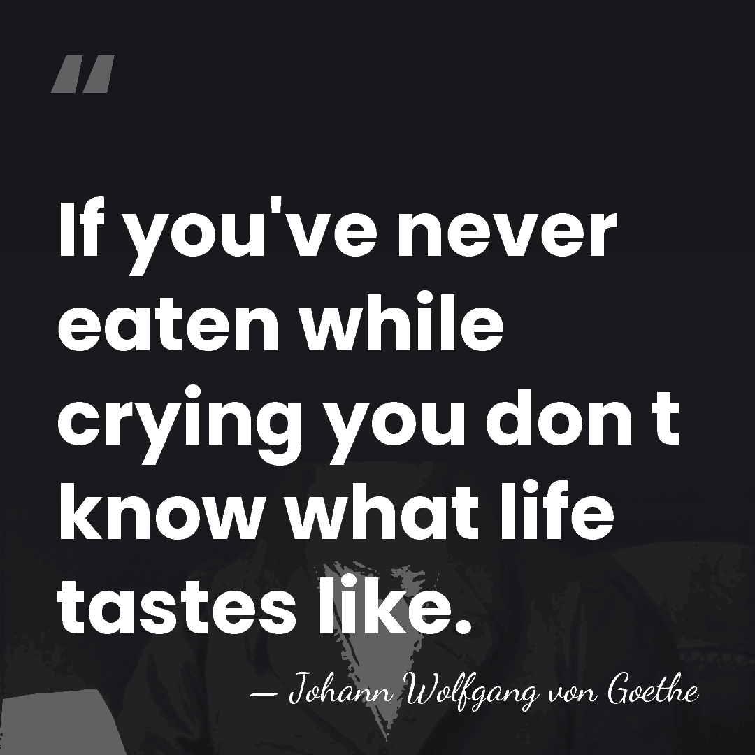 If you've never eaten while crying you don t know what life&hellip; - Johann Wolfgang von Goethe