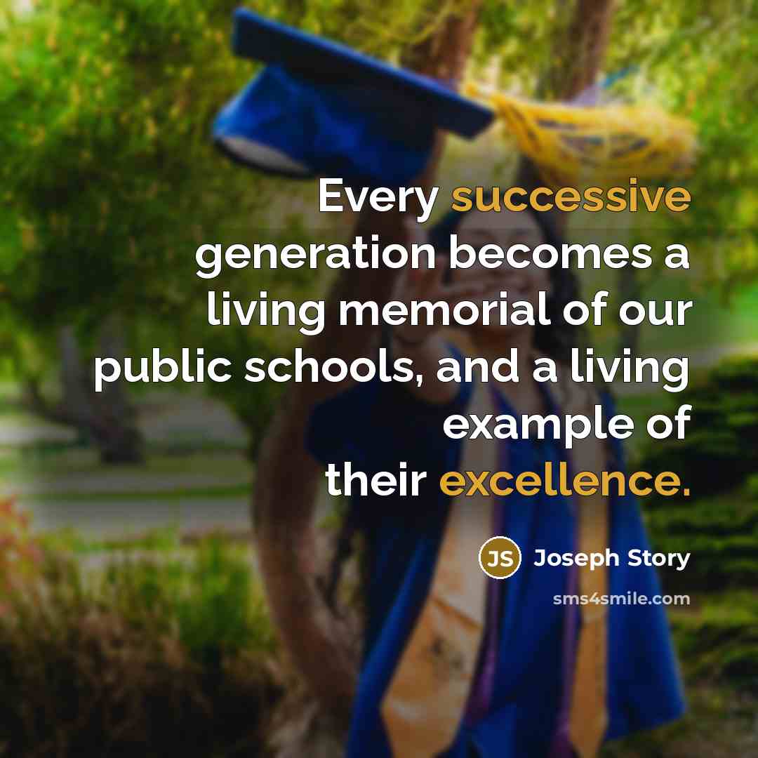 “Every successive generation becomes a living memorial of our public schools, and a living example of their excellence.” quote by Joseph Story