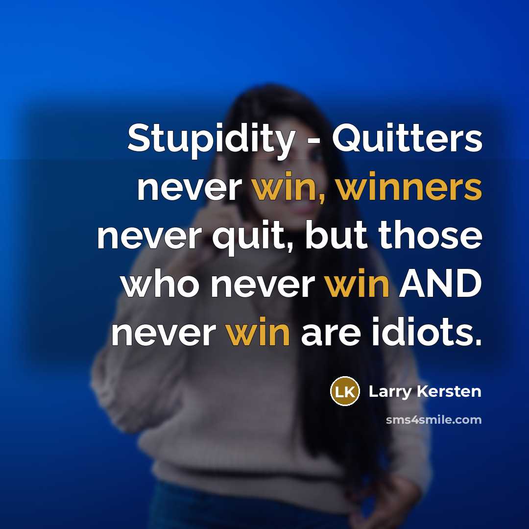 “Stupidity - Quitters never win, winners never quit, but those who never win AND never win are idiots.” quote by Larry Kersten