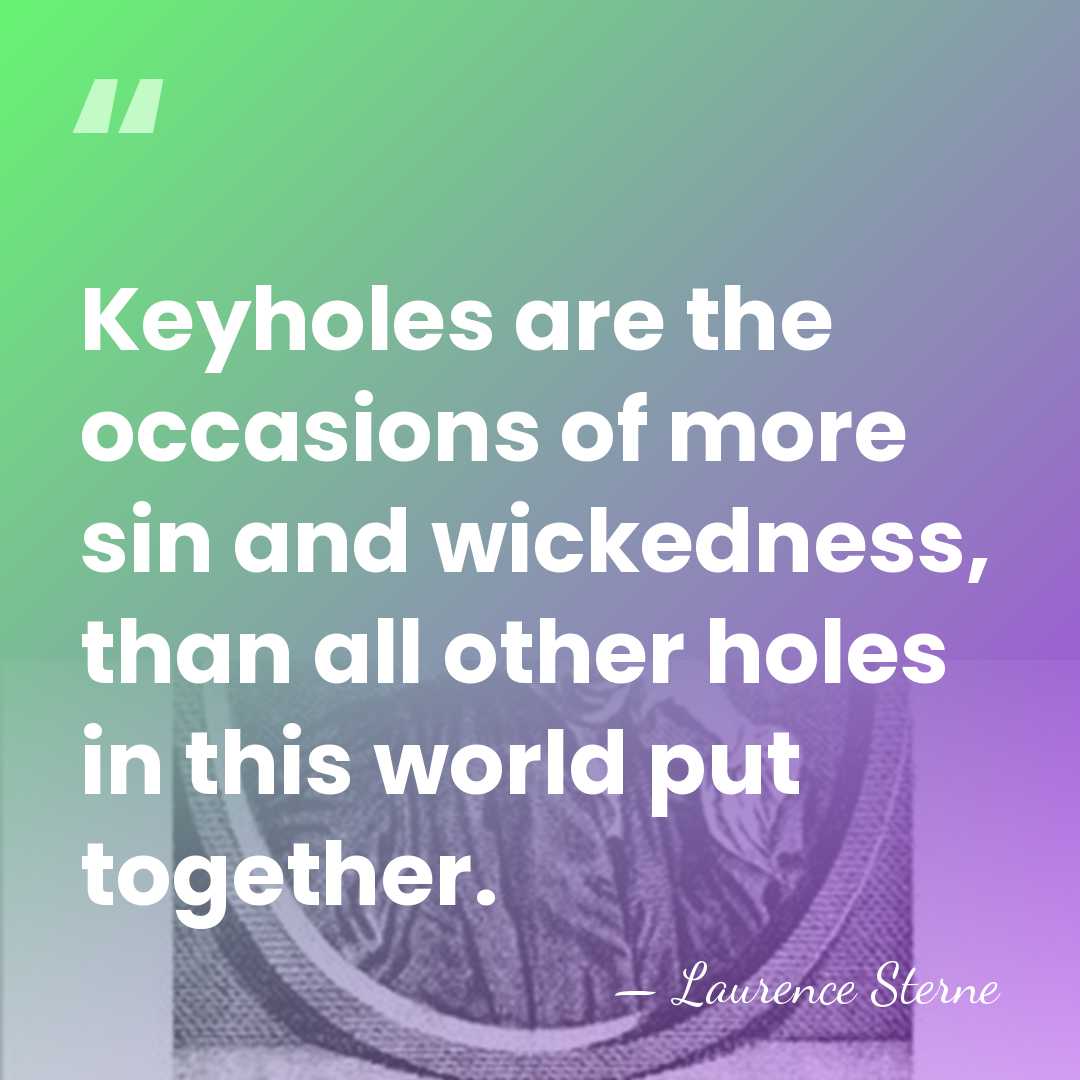 Keyholes are the occasions of more sin and wickedness, than all other&hellip; - Laurence Sterne