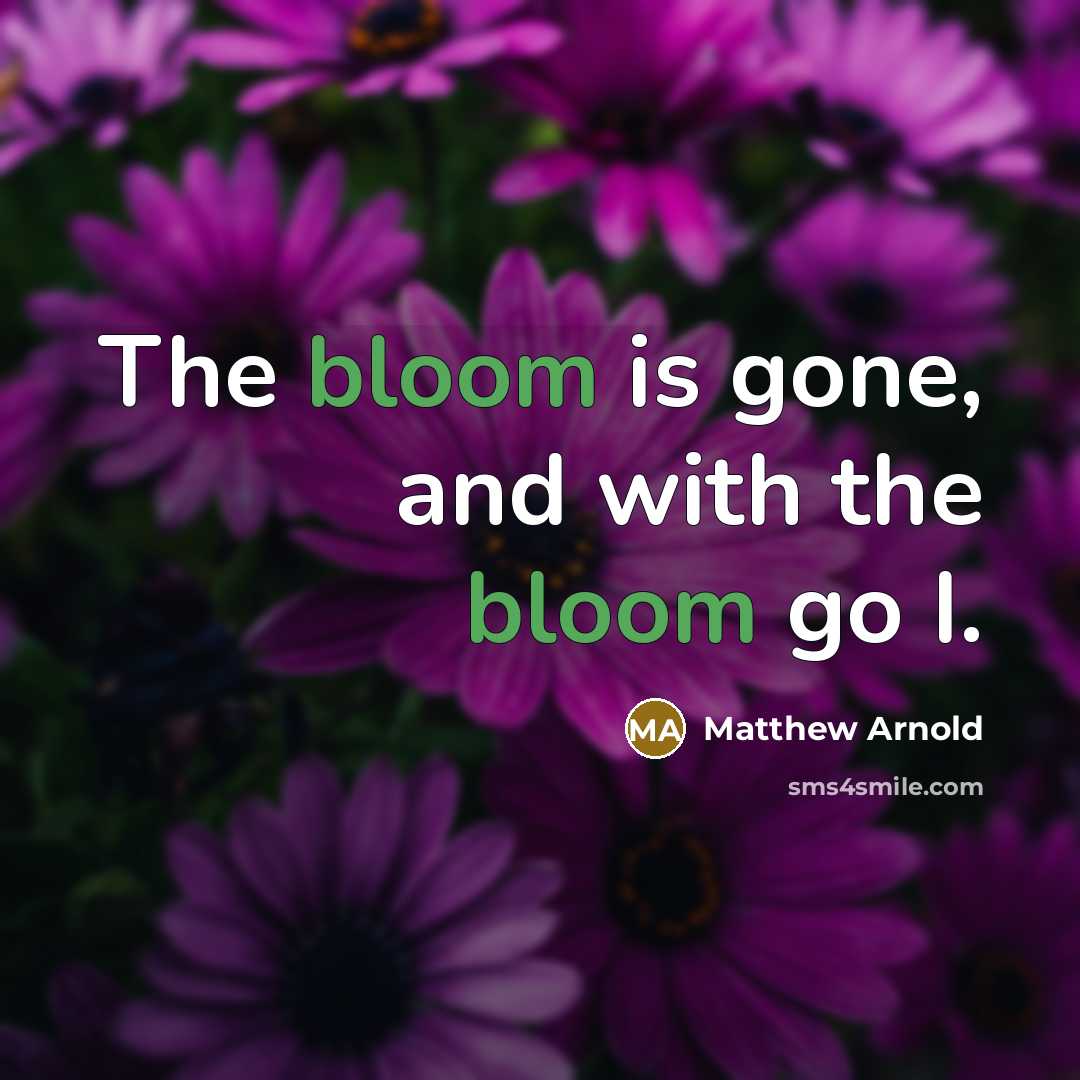 “The bloom is gone, and with the bloom go I.…” quote by Matthew Arnold