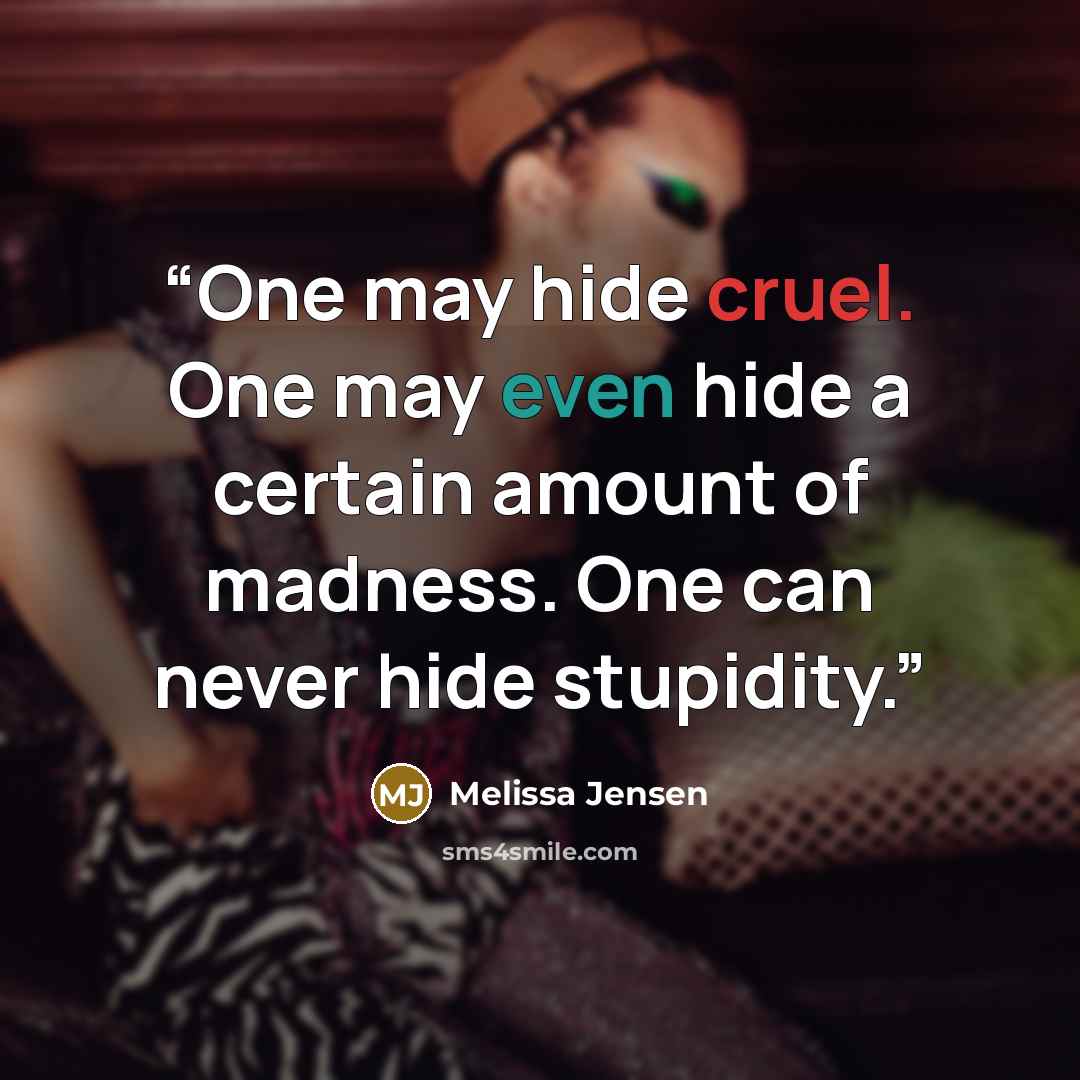 “One may hide cruel. One may even hide a certain amount of madness. One can never hide stupidity.” quote by Melissa Jensen