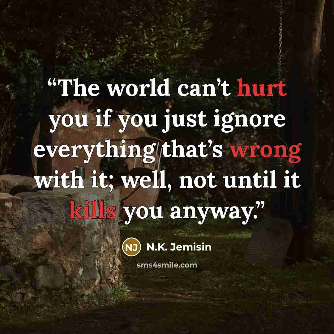 “The world can’t hurt you if you just ignore everything that’s wrong with it; well, not until it kills you anyway.” quote by N.K. Jemisin