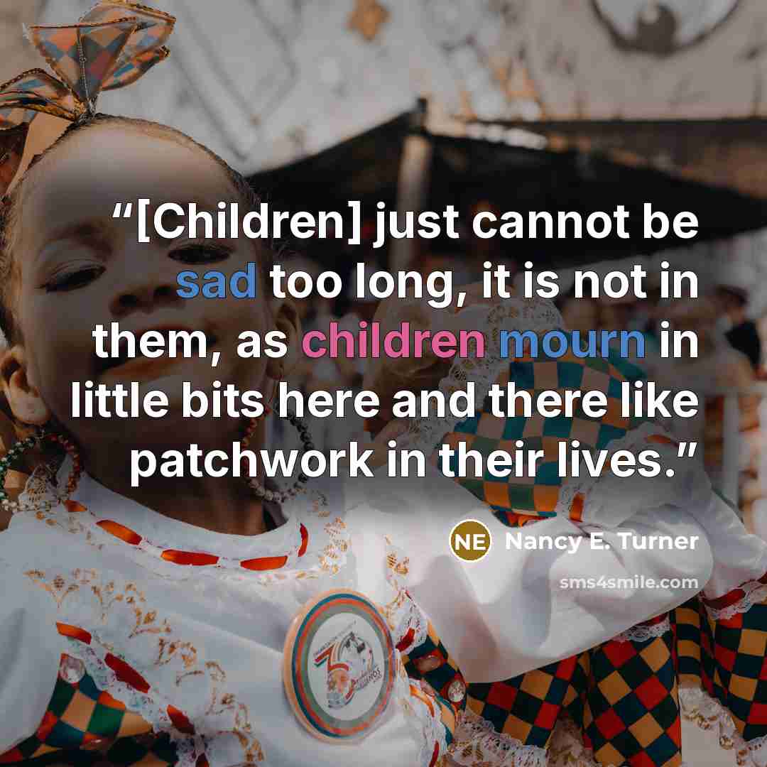 “[Children] just cannot be sad too long, it is not in them, as children mourn in little bits here and there like patchwork in their lives.” quote by Nancy E. Turner