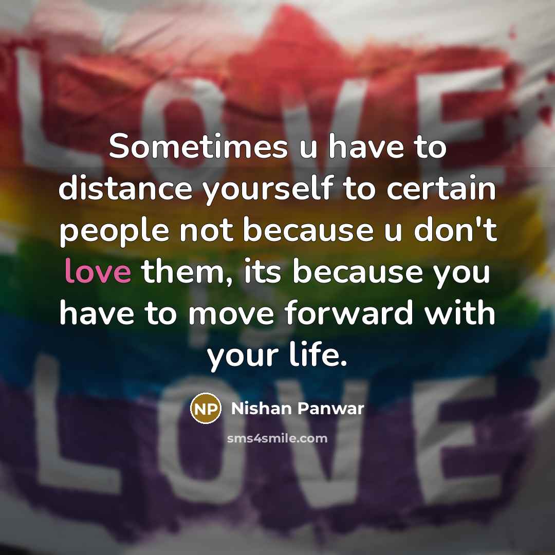 “Sometimes u have to distance yourself to certain people not because u don't love them, its because you have to move forward with your life.” quote by Nishan Panwar