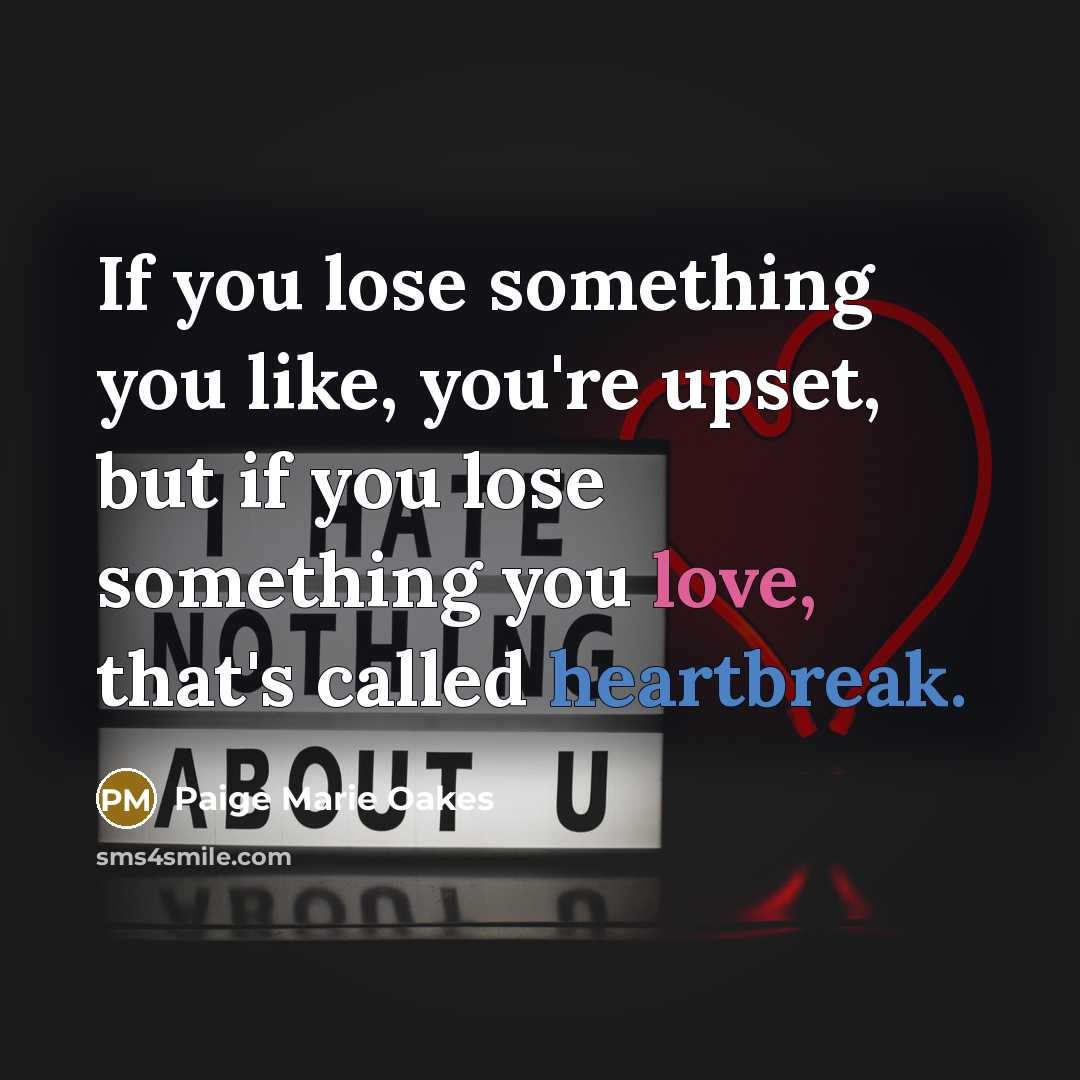 “If you lose something you like, you're upset, but if you lose something you love, that's called heartbreak.” quote by Paige Marie Oakes