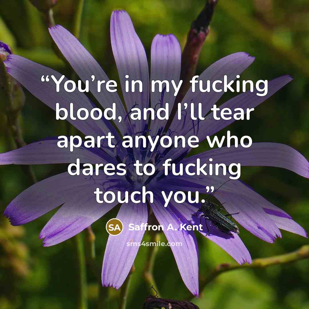“You’re in my fucking blood, and I’ll tear apart anyone who dares to fucking touch you.” quote by Saffron A. Kent