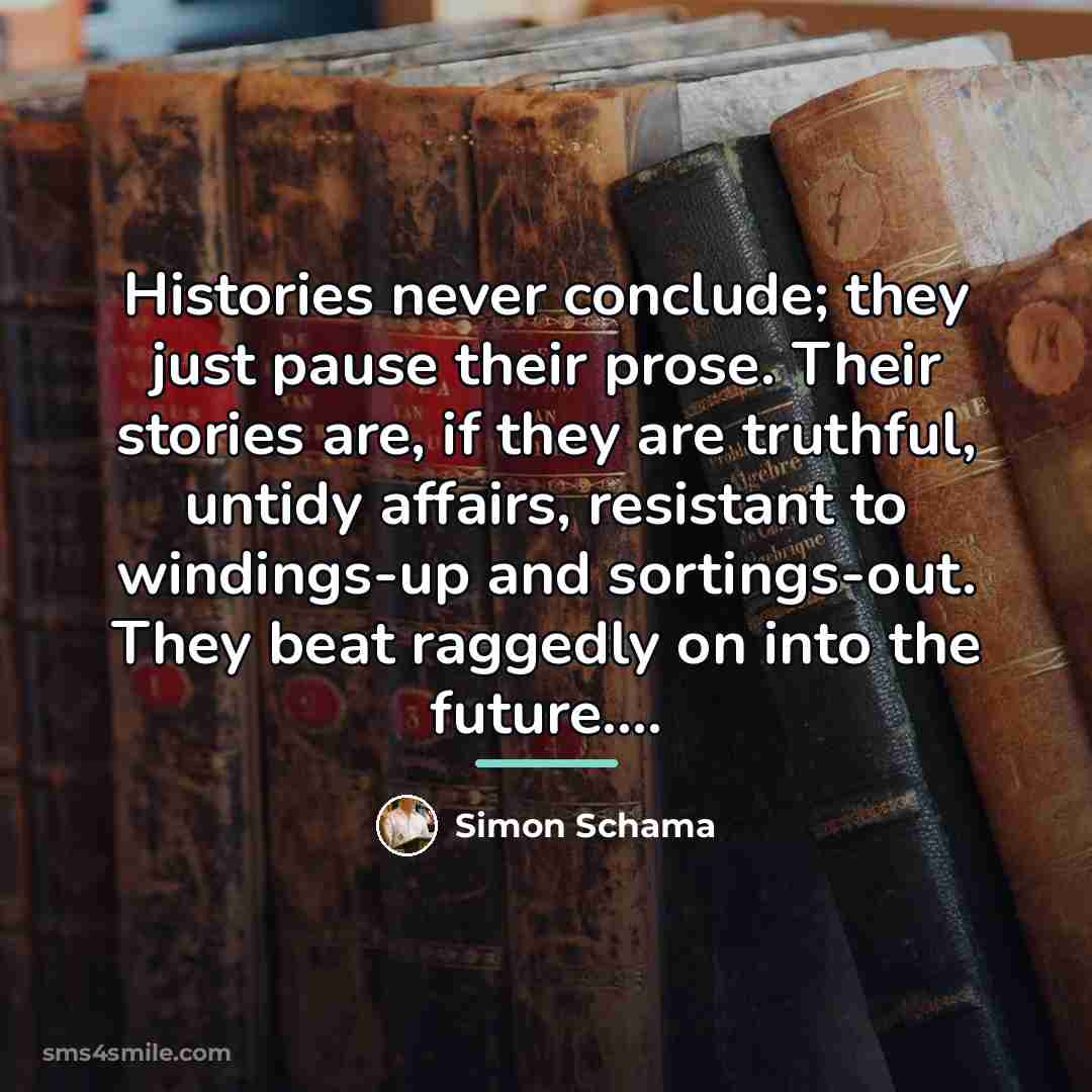 “Histories never conclude; they just pause their prose. Their stories…” quote by Simon Schama
